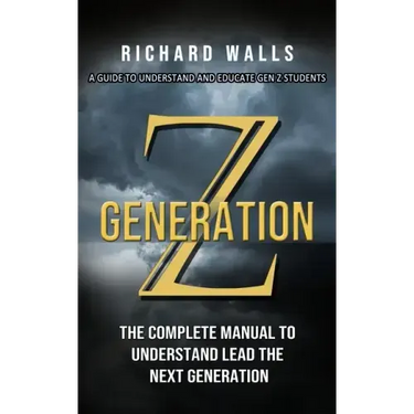 Generation Z: A Guide To Understand And Educate Gen Z Students (The Complete Manual To Understand Lead The Next Generation)
