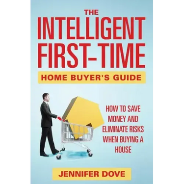 The Intelligent First-Time Home Buyer's Guide: How to Save Money and Eliminate Risks when Buying a House