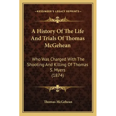 A History Of The Life And Trials Of Thomas McGehean: Who Was Charged With The Shooting And Killing Of Thomas S. Myers (1874)