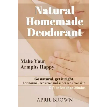 Natural Homemade Deodorant: Make your armpit happy Go Natural Get it Right For normal, sensitive and super-sensitive skin DIY in less than 20 mins