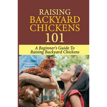 Raising Backyard Chickens 101: A Beginner's Guide To Raising Backyard Chickens: Everything You Need To Know To Care For Your Chickens