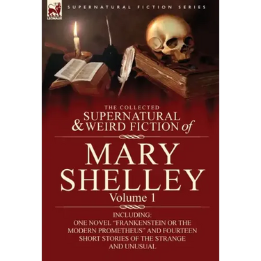 The Collected Supernatural and Weird Fiction of Mary Shelley-Volume 1: Including One Novel Frankenstein or the Modern Prometheus and Fourteen Short