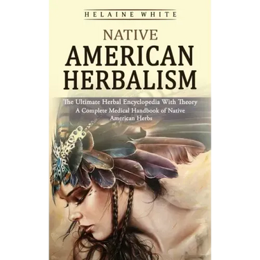 Native American Herbalism: The Ultimate Herbal Encyclopedia With Theory (A Complete Medical Handbook of Native American Herbs)