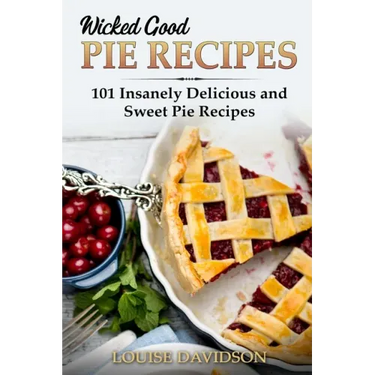 Wicked Good Pie Recipes: 101 Insanely Delicious and Sweet Pie Recipes