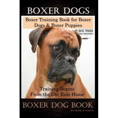 Boxer Dogs, Boxer Training Book for Boxer Dogs & Boxer Puppies By D!G THIS DOG Training Training Begins From the Car Ride Home, Boxer Dog Book