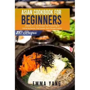 Asian Cookbook For Beginners: 3 Books In 1: 210 Recipes For Preparing At Home Authentic Thai Korean And Chinese Cuisine