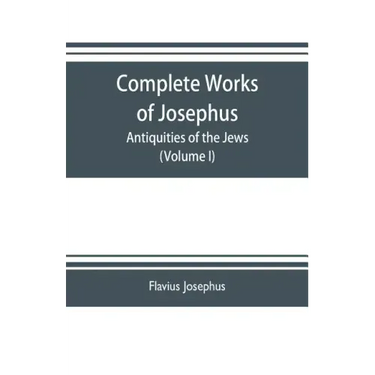 Complete works of Josephus. Antiquities of the Jews; The wars of the Jews against Apion etc. (Volume I)