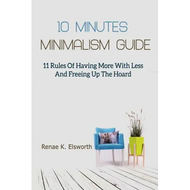 10 Minutes Minimalism Guide: 11 Rules Of Having More With Less And Freeing Up The Hoard