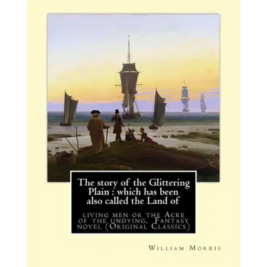 The story of the Glittering Plain: which has been also called the Land of: living men or the Acre of the undying. By: William Morris. Fantasy novel (O
