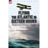 Flying the Atlantic in Sixteen Hours: the First Non-Stop Trans-Atlantic Flight, 1919 by One of the Aviators