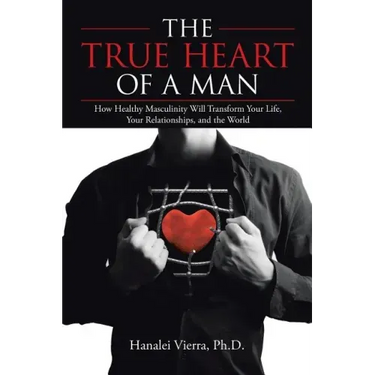 The TRUE HEART of a MAN: How Healthy Masculinity Will Transform Your Life, Your Relationships, and the World
