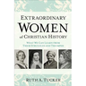 Extraordinary Women of Christian History: What We Can Learn from Their Struggles and Triumphs