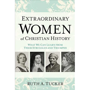 Extraordinary Women of Christian History: What We Can Learn from Their Struggles and Triumphs