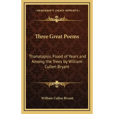 Three Great Poems: Thanatopsis, Flood of Years and Among the Trees by William Cullen Bryant
