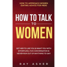 How to Talk to Women: Get Her to Like You & Want You With Effortless, Fun Conversation & Never Run Out of Anything to Say! How to Approach Women (Dati