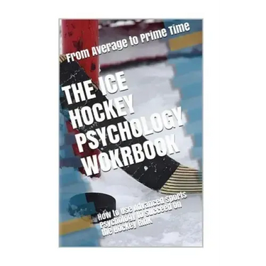 The Ice Hockey Psychology Workbook: How to Use Advanced Sports Psychology to Succeed on the Hockey Rink