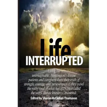 Life Interrupted: Living the unimaginable, Huntington's disease patients and caregivers share their truth of strength, courage, and pers