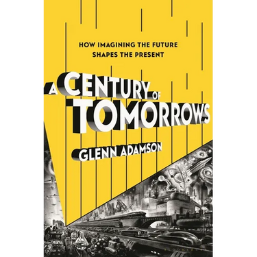 A Century of Tomorrows: How Imagining the Future Shapes the Present