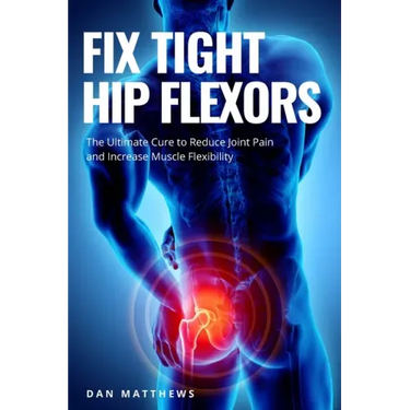 Fix Tight Hip Flexors: The Ultimate Cure to Reduce Joint Pain and Increase Muscle Flexibility