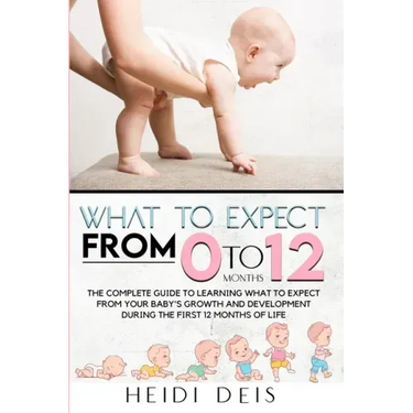 What to Expect from 0 to 12 Months: The Complete Guide to Learning What to Expect from Your Baby's Growth and Development During the First 12 Months o
