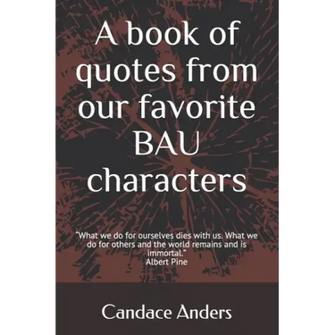 A Book of Quotes from our favorite BAU Characters: What we do for ourselves dies with us. What we do for others and the world remains and is immortal.