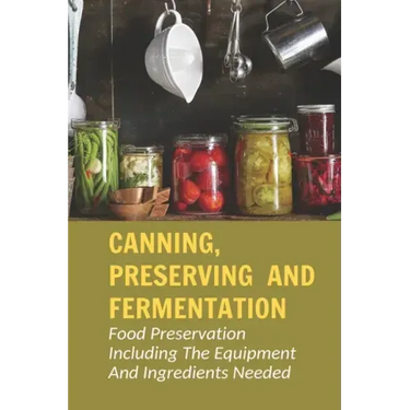 Canning, Preserving And Fermentation: Food Preservation Including The Equipment And Ingredients Needed: Ways To Preserve Food At Home