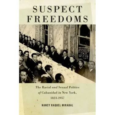 Suspect Freedoms: The Racial and Sexual Politics of Cubanidad in New York, 1823-1957