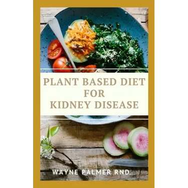 Plant Based Diet for Kidney Diseases: The Guide To Enlighten You On How To Preserve Your Kidney And Diseases