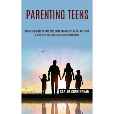 Parenting Teens: Parenting Guide to Help Your Child Become His or Her Best Self (A Guide for Parents to Raising Independent)