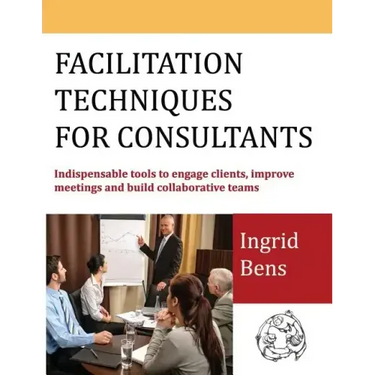 Facilitation Techniques for Consultants: Indispensable tools to engage clients, improve meetings and build collaborative teams