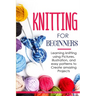 Knitting for Beginners: Learning knitting using pictures, illustration, and easy patterns to create amazing projects