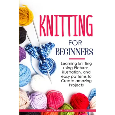 Knitting for Beginners: Learning knitting using pictures, illustration, and easy patterns to create amazing projects