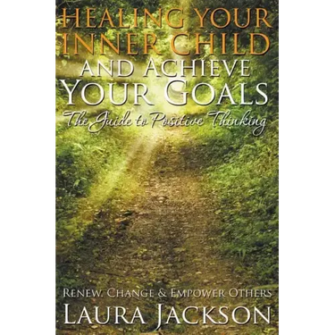 Healing Your Inner Child and Achieve Your Goals - The Guide to Positive Thinking: Renew, Change & Empower Others