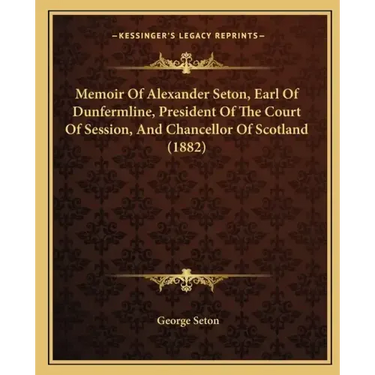 Memoir of Alexander Seton, Earl of Dunfermline, President of the Court of Session, and Chancellor of Scotland (1882)