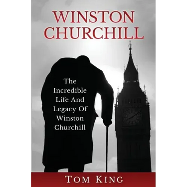 Winston Churchill: The Incredible Life And Legacy Of Winston Churchill