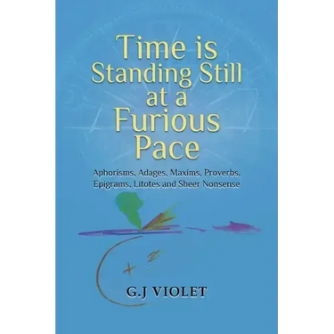 Time Is Standing Still at a Furious Pace: Aphorisms, Adages, Maxims, Proverbs, Epigrams, Litotes and Sheer Nonsense