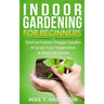 Indoor Gardening for Beginners: Start an Indoor Veggie Garden & Grow Your Vegetables and Herbs at Home