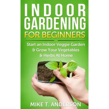 Indoor Gardening for Beginners: Start an Indoor Veggie Garden & Grow Your Vegetables and Herbs at Home