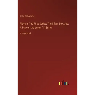 Plays in The First Series; The Silver Box, Joy: A Play on the Letter "I", Strife: in large print