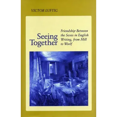 Seeing Together: Friendship Between the Sexes in English Writing from Mill to Woolf