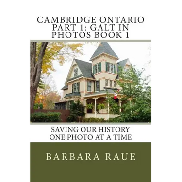 Cambridge Ontario Part 1: Galt in Photos Book 1: Saving Our History One Photo at a Time