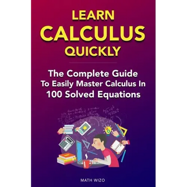 Learn Calculus Quickly: The Complete Guide To Easily Master Calculus in 100 Solved Equations!