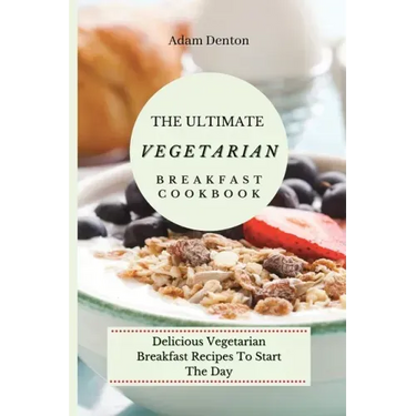 The Ultimate Vegetarian Breakfast Cookbook: Delicious Vegetarian Breakfast Recipes To Start The Day