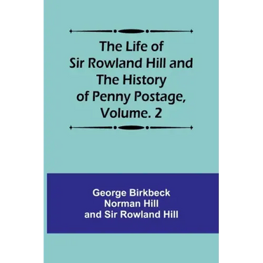 The Life of Sir Rowland Hill and the History of Penny Postage, Volume. 2