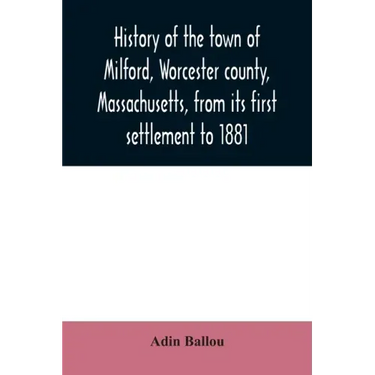History of the town of Milford, Worcester county, Massachusetts, from its first settlement to 1881