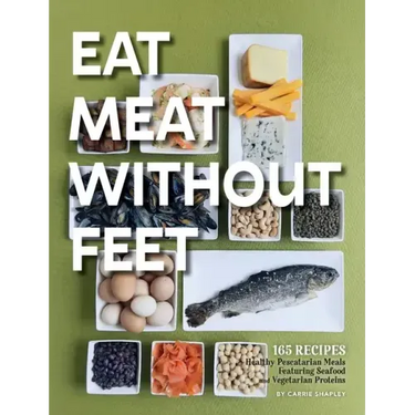 Eat Meat Without Feet: 165 Healthy Pescatarian Meals Featuring Seafood and Vegetarian Proteins