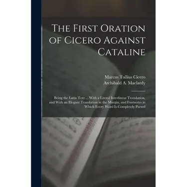 The First Oration of Cicero Against Cataline: Being the Latin Text ... With a Literal Interlinear Translation, and With an Elegant Translation in the