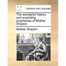 The Wonderful History and Surprising Prophecies of Mother Shipton.
