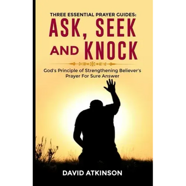 Three Essential Prayer Guides: Ask, See and Knock: God's Principle of Strengthening Believer's Prayer for Sure Answer