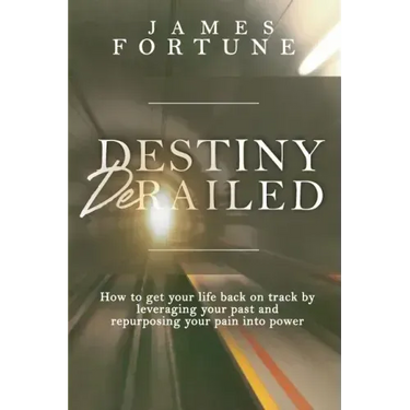 Destiny Derailed: How to Get Your Life Back on Track by Leveraging Your Past and Repurposing Your Pain into Power
